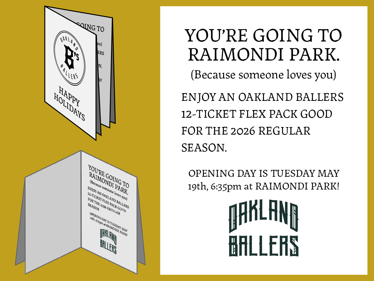 Holiday card from 3 angles. Message on the card: You're going to raimondi park. Because someone loves you. Enjoy an Oakland Ballers 12-ticket flex pack good for the 2026 regular season. opening day is may 19th, 6:35pm at Raimondi Park. Happy Holidays. Oakland Ballers.